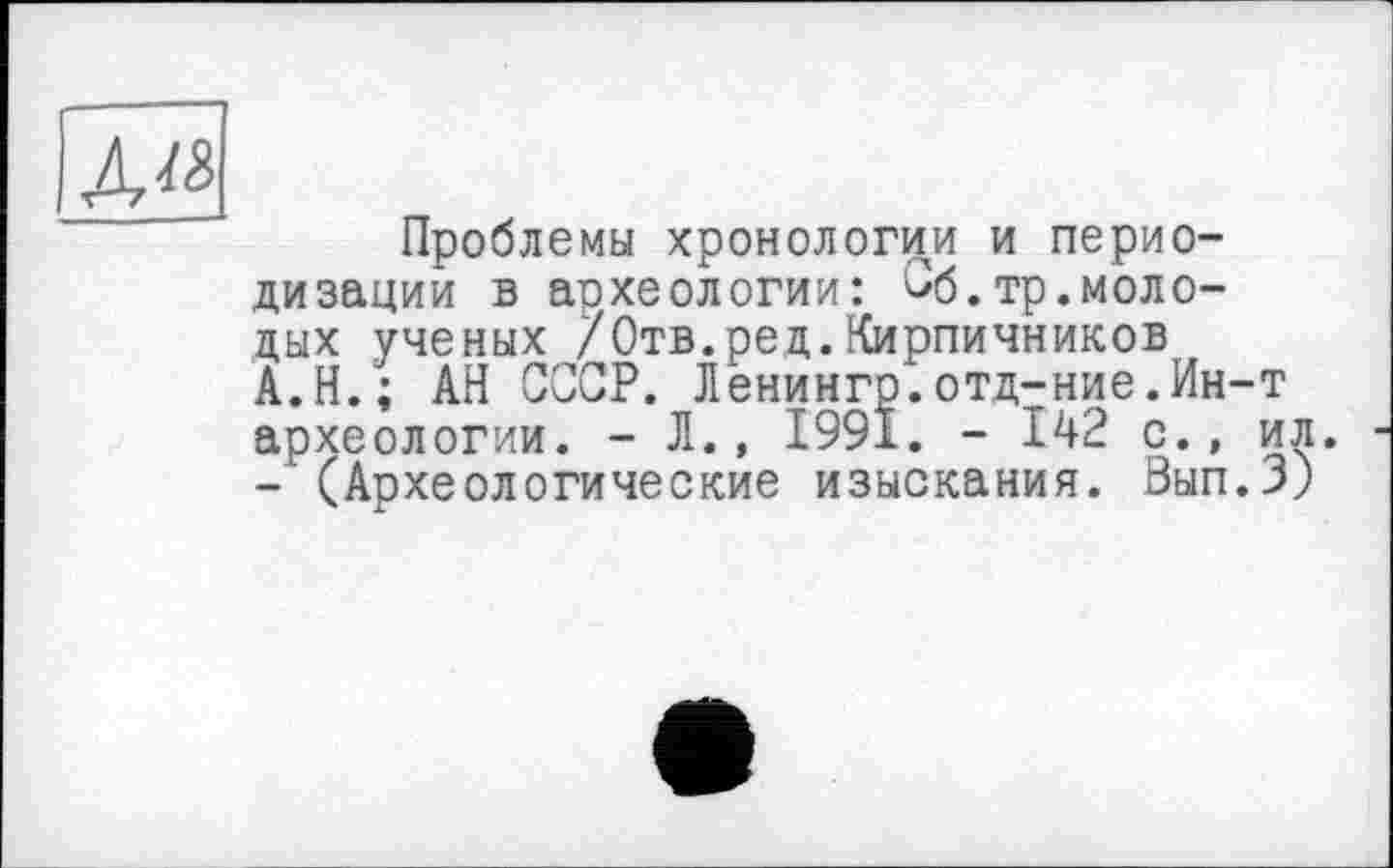 ﻿
Проблемы хронологии и периодизации в археологии: ^б.тр.молодых ученых /Отв.ред.Кирпичников А.Н.; АН СССР. Ленингр.отд-ние.Ин-т археологии. - Л., 1991. - І42 с., ил. - (Археологические изыскания. Вып.З)